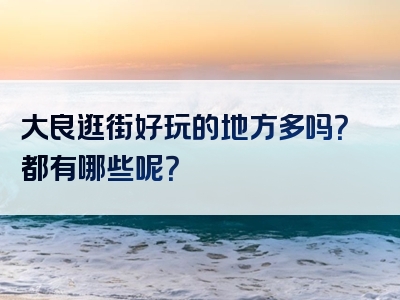 大良逛街好玩的地方多吗？都有哪些呢？