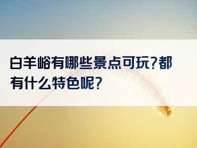 白羊峪有哪些景点可玩？都有什么特色呢？