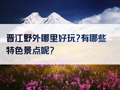 晋江野外哪里好玩？有哪些特色景点呢？