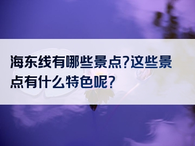 海东线有哪些景点？这些景点有什么特色呢？