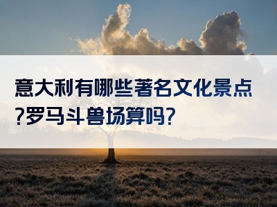 意大利有哪些著名文化景点？罗马斗兽场算吗？