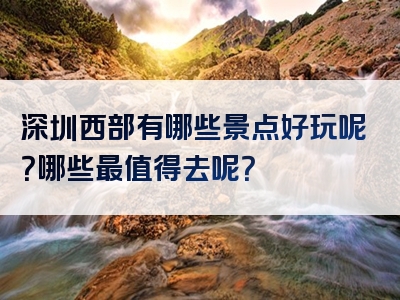 深圳西部有哪些景点好玩呢？哪些最值得去呢？