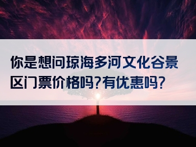 你是想问琼海多河文化谷景区门票价格吗？有优惠吗？