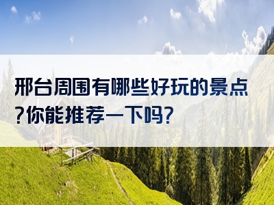 邢台周围有哪些好玩的景点?你能推荐一下吗?