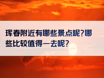 珲春附近有哪些景点呢？哪些比较值得一去呢？