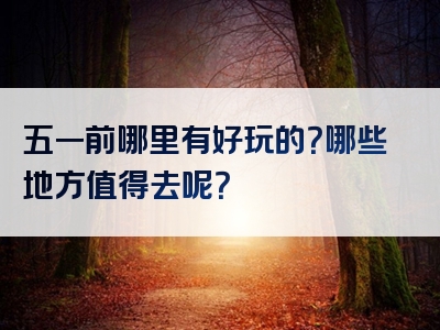 五一前哪里有好玩的？哪些地方值得去呢？