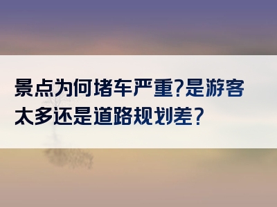 景点为何堵车严重？是游客太多还是道路规划差？
