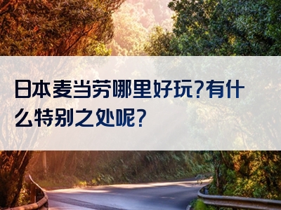 日本麦当劳哪里好玩？有什么特别之处呢？