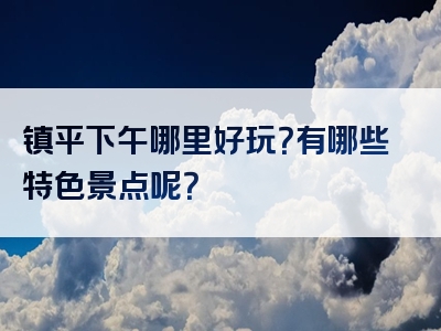 镇平下午哪里好玩？有哪些特色景点呢？