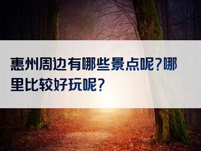 惠州周边有哪些景点呢？哪里比较好玩呢？