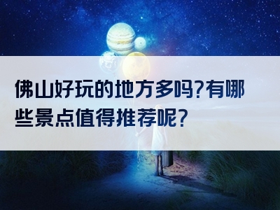 佛山好玩的地方多吗？有哪些景点值得推荐呢？