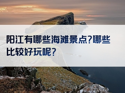 阳江有哪些海滩景点？哪些比较好玩呢？