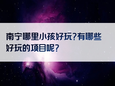 南宁哪里小孩好玩？有哪些好玩的项目呢？