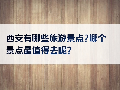 西安有哪些旅游景点？哪个景点最值得去呢？