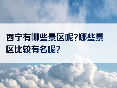 西宁有哪些景区呢？哪些景区比较有名呢？