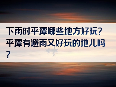下雨时平潭哪些地方好玩？平潭有避雨又好玩的地儿吗？