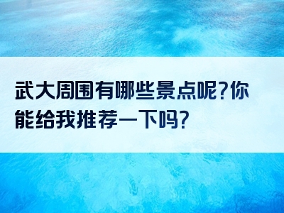 武大周围有哪些景点呢？你能给我推荐一下吗？