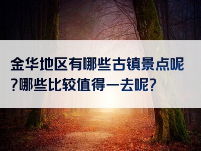 金华地区有哪些古镇景点呢？哪些比较值得一去呢？
