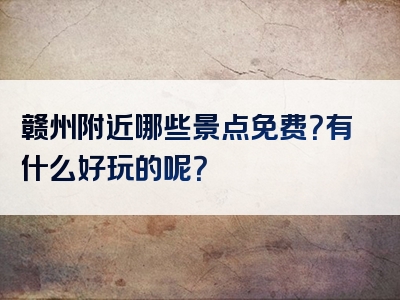 赣州附近哪些景点免费？有什么好玩的呢？
