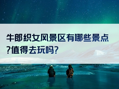 牛郎织女风景区有哪些景点？值得去玩吗？