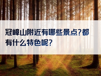 冠嶂山附近有哪些景点？都有什么特色呢？