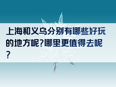 上海和义乌分别有哪些好玩的地方呢？哪里更值得去呢？