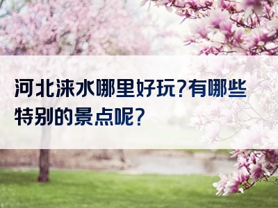 河北涞水哪里好玩？有哪些特别的景点呢？