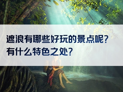 遮浪有哪些好玩的景点呢？有什么特色之处？