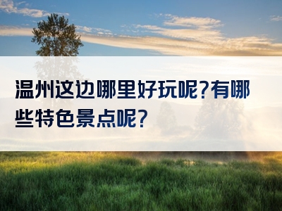温州这边哪里好玩呢？有哪些特色景点呢？