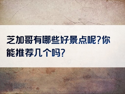 芝加哥有哪些好景点呢？你能推荐几个吗？