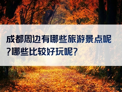成都周边有哪些旅游景点呢？哪些比较好玩呢？
