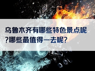 乌鲁木齐有哪些特色景点呢？哪些最值得一去呢？