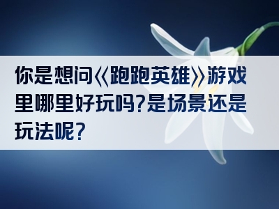 你是想问《跑跑英雄》游戏里哪里好玩吗？是场景还是玩法呢？