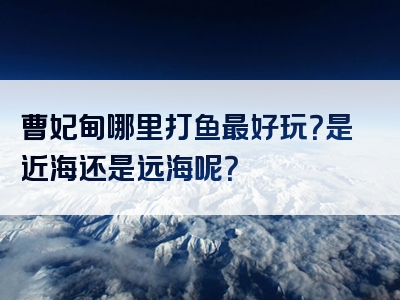 曹妃甸哪里打鱼最好玩？是近海还是远海呢？