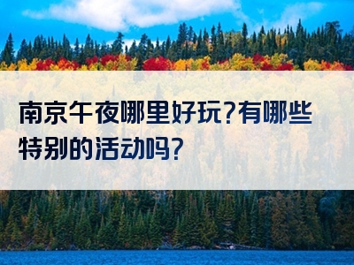 南京午夜哪里好玩？有哪些特别的活动吗？