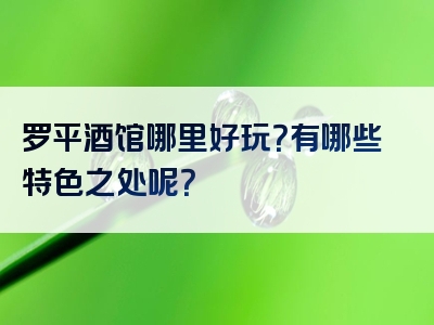 罗平酒馆哪里好玩？有哪些特色之处呢？