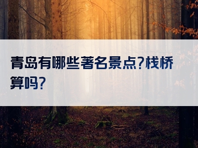 青岛有哪些著名景点？栈桥算吗？