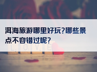 洱海旅游哪里好玩？哪些景点不容错过呢？