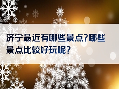 济宁最近有哪些景点？哪些景点比较好玩呢？