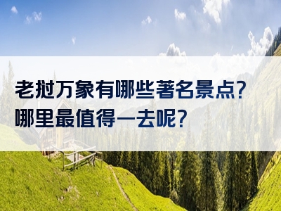 老挝万象有哪些著名景点？哪里最值得一去呢？