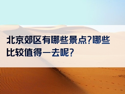 北京郊区有哪些景点？哪些比较值得一去呢？