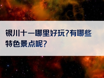 银川十一哪里好玩？有哪些特色景点呢？