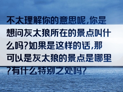不太理解你的意思呢，你是想问灰太狼所在的景点叫什么吗？如果是这样的话，那可以是灰太狼的景点是哪里？有什么特别之处吗？