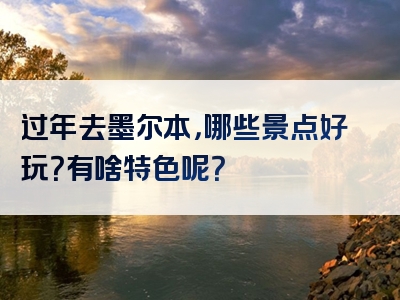 过年去墨尔本，哪些景点好玩？有啥特色呢？