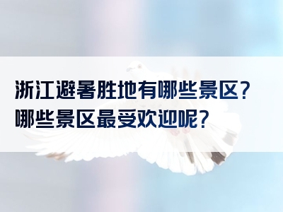 浙江避暑胜地有哪些景区？哪些景区最受欢迎呢？