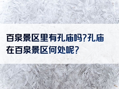 百泉景区里有孔庙吗？孔庙在百泉景区何处呢？