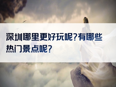 深圳哪里更好玩呢？有哪些热门景点呢？