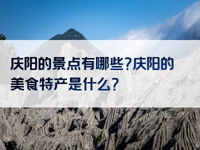 庆阳的景点有哪些？庆阳的美食特产是什么？