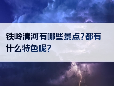 铁岭清河有哪些景点？都有什么特色呢？