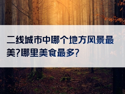 二线城市中哪个地方风景最美？哪里美食最多？